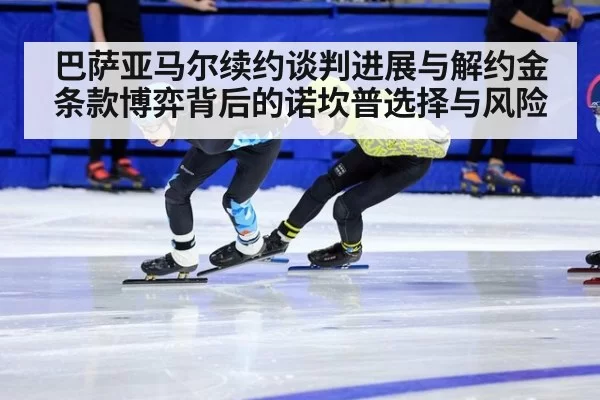 巴萨亚马尔续约谈判进展与解约金条款博弈背后的诺坎普选择与风险