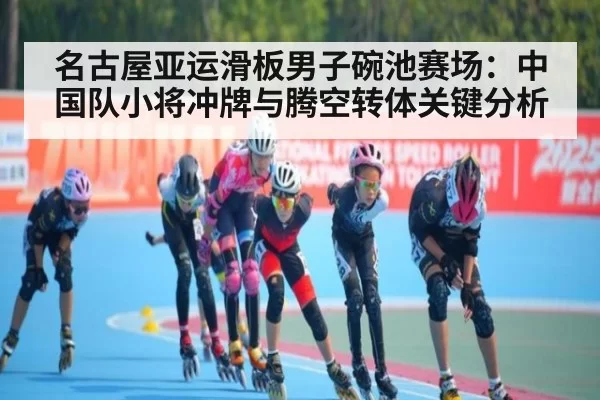 名古屋亚运滑板男子碗池赛场：中国队小将冲牌与腾空转体关键分析