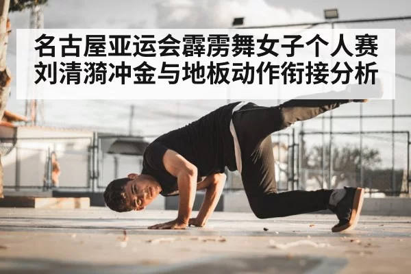 名古屋亚运会霹雳舞女子个人赛刘清漪冲金与地板动作衔接分析